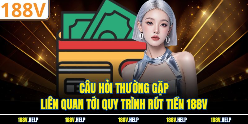 Câu hỏi thường gặp liên quan tới quy trình rút tiền 188V